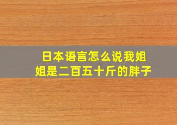 日本语言怎么说我姐姐是二百五十斤的胖子