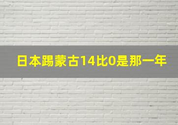 日本踢蒙古14比0是那一年