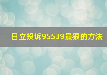 日立投诉95539最狠的方法