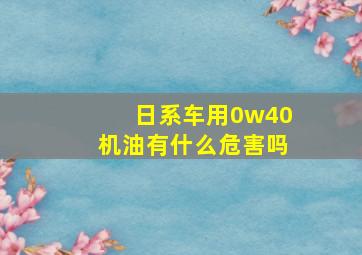 日系车用0w40机油有什么危害吗