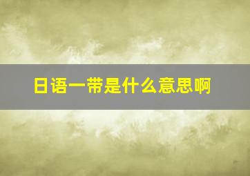 日语一带是什么意思啊