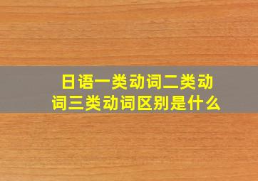 日语一类动词二类动词三类动词区别是什么