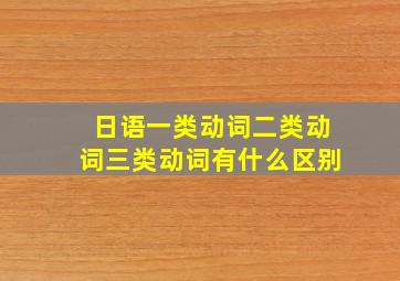 日语一类动词二类动词三类动词有什么区别