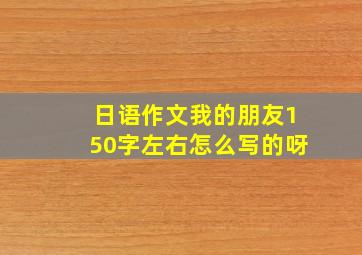 日语作文我的朋友150字左右怎么写的呀