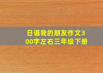 日语我的朋友作文300字左右三年级下册