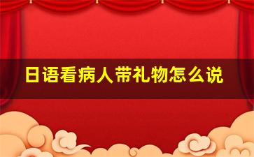 日语看病人带礼物怎么说