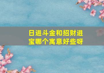 日进斗金和招财进宝哪个寓意好些呀