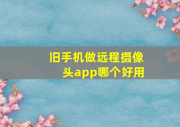 旧手机做远程摄像头app哪个好用