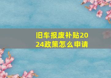 旧车报废补贴2024政策怎么申请