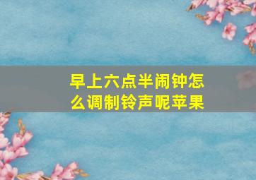 早上六点半闹钟怎么调制铃声呢苹果