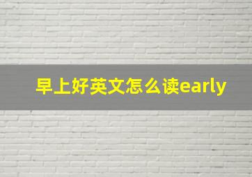 早上好英文怎么读early