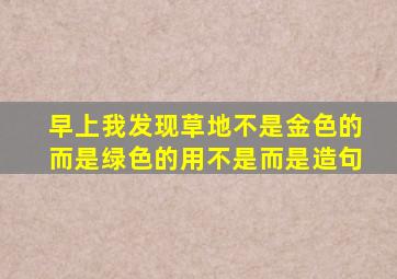 早上我发现草地不是金色的而是绿色的用不是而是造句