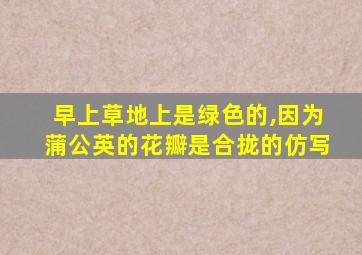 早上草地上是绿色的,因为蒲公英的花瓣是合拢的仿写