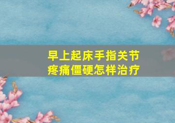 早上起床手指关节疼痛僵硬怎样治疗