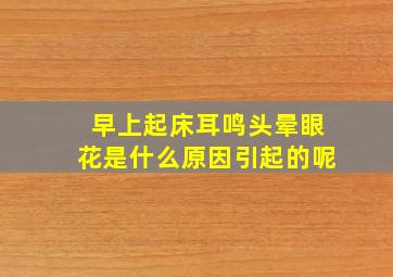 早上起床耳鸣头晕眼花是什么原因引起的呢