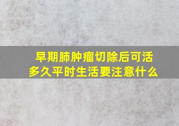 早期肺肿瘤切除后可活多久平时生活要注意什么