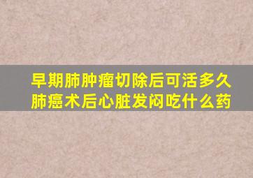 早期肺肿瘤切除后可活多久肺癌术后心脏发闷吃什么药