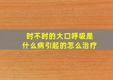 时不时的大口呼吸是什么病引起的怎么治疗