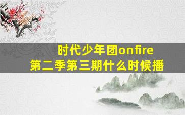 时代少年团onfire第二季第三期什么时候播