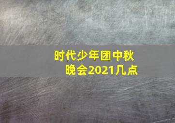 时代少年团中秋晚会2021几点