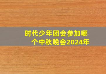 时代少年团会参加哪个中秋晚会2024年