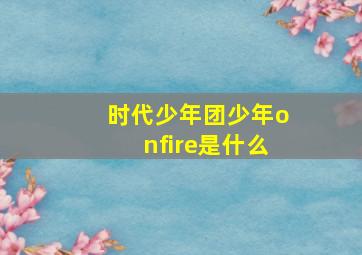 时代少年团少年onfire是什么