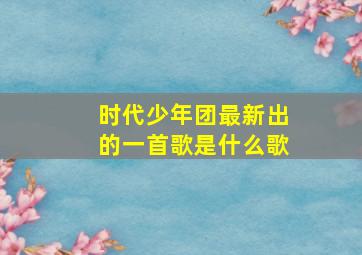 时代少年团最新出的一首歌是什么歌