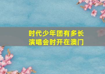 时代少年团有多长演唱会时开在澳门