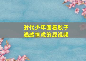 时代少年团看敖子逸感情戏的原视频