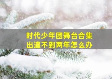 时代少年团舞台合集出道不到两年怎么办