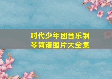 时代少年团音乐钢琴简谱图片大全集