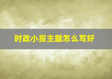 时政小报主题怎么写好