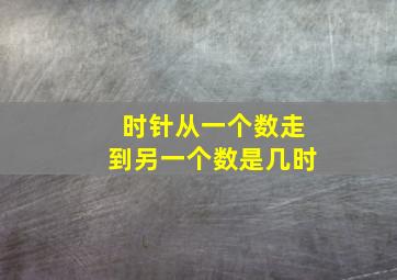 时针从一个数走到另一个数是几时