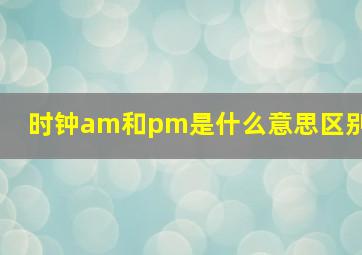 时钟am和pm是什么意思区别