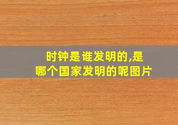 时钟是谁发明的,是哪个国家发明的呢图片