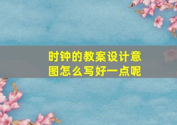 时钟的教案设计意图怎么写好一点呢