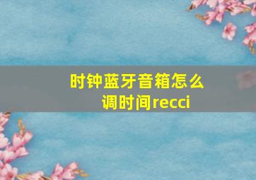 时钟蓝牙音箱怎么调时间recci