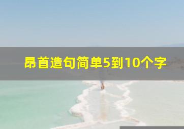 昂首造句简单5到10个字