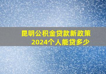 昆明公积金贷款新政策2024个人能贷多少