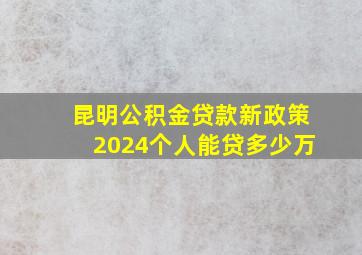 昆明公积金贷款新政策2024个人能贷多少万