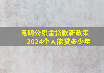 昆明公积金贷款新政策2024个人能贷多少年