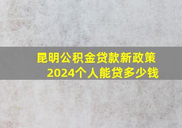 昆明公积金贷款新政策2024个人能贷多少钱