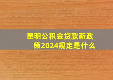 昆明公积金贷款新政策2024规定是什么