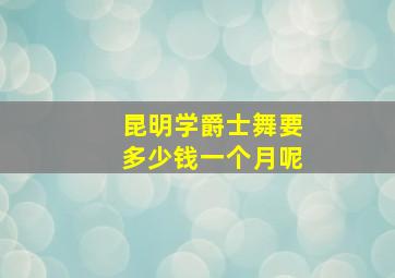 昆明学爵士舞要多少钱一个月呢