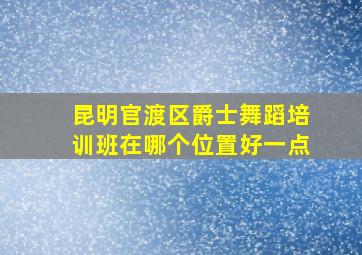 昆明官渡区爵士舞蹈培训班在哪个位置好一点