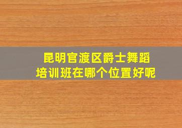 昆明官渡区爵士舞蹈培训班在哪个位置好呢