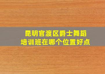 昆明官渡区爵士舞蹈培训班在哪个位置好点