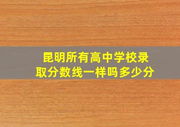 昆明所有高中学校录取分数线一样吗多少分