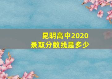 昆明高中2020录取分数线是多少