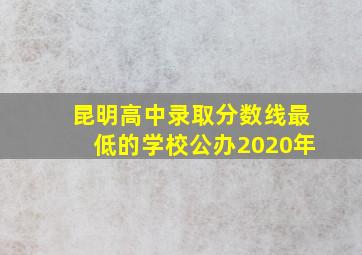 昆明高中录取分数线最低的学校公办2020年